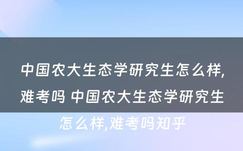 中国农大生态学研究生怎么样,难考吗 中国农大生态学研究生怎么样,难考吗知乎