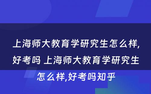 上海师大教育学研究生怎么样,好考吗 上海师大教育学研究生怎么样,好考吗知乎