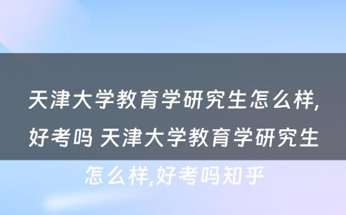 天津大学教育学研究生怎么样,好考吗 天津大学教育学研究生怎么样,好考吗知乎