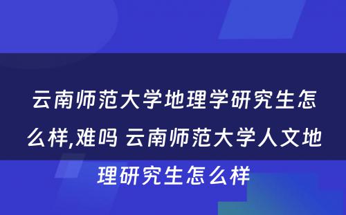 云南师范大学地理学研究生怎么样,难吗 云南师范大学人文地理研究生怎么样