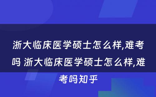 浙大临床医学硕士怎么样,难考吗 浙大临床医学硕士怎么样,难考吗知乎