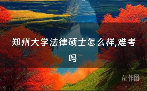 郑州大学法律硕士怎么样,难考吗 