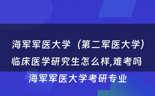 海军军医大学（第二军医大学）临床医学研究生怎么样,难考吗 海军军医大学考研专业