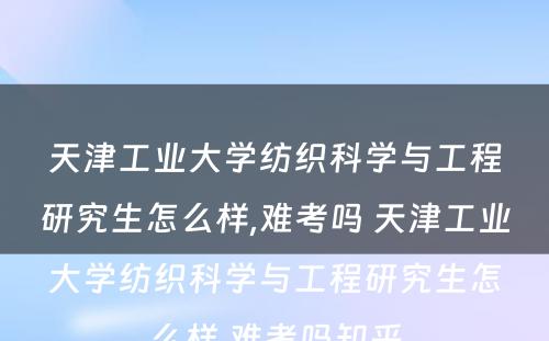 天津工业大学纺织科学与工程研究生怎么样,难考吗 天津工业大学纺织科学与工程研究生怎么样,难考吗知乎