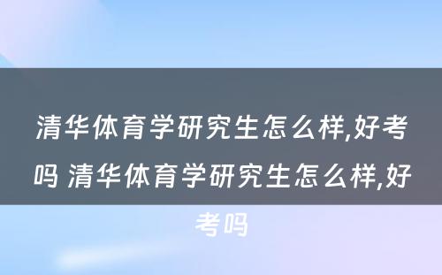 清华体育学研究生怎么样,好考吗 清华体育学研究生怎么样,好考吗