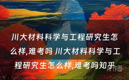 川大材料科学与工程研究生怎么样,难考吗 川大材料科学与工程研究生怎么样,难考吗知乎