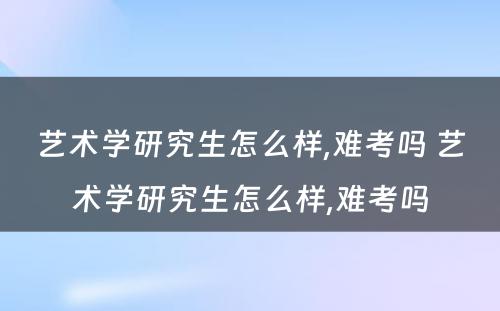 艺术学研究生怎么样,难考吗 艺术学研究生怎么样,难考吗