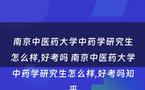 南京中医药大学中药学研究生怎么样,好考吗 南京中医药大学中药学研究生怎么样,好考吗知乎