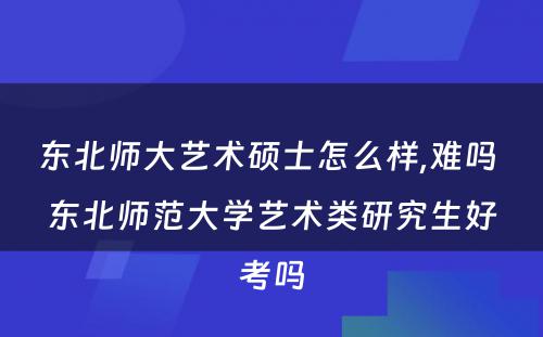 东北师大艺术硕士怎么样,难吗 东北师范大学艺术类研究生好考吗