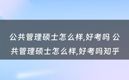 公共管理硕士怎么样,好考吗 公共管理硕士怎么样,好考吗知乎