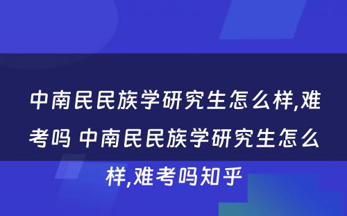 中南民民族学研究生怎么样,难考吗 中南民民族学研究生怎么样,难考吗知乎