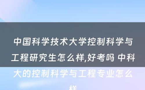 中国科学技术大学控制科学与工程研究生怎么样,好考吗 中科大的控制科学与工程专业怎么样