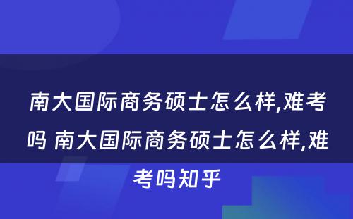 南大国际商务硕士怎么样,难考吗 南大国际商务硕士怎么样,难考吗知乎