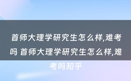 首师大理学研究生怎么样,难考吗 首师大理学研究生怎么样,难考吗知乎