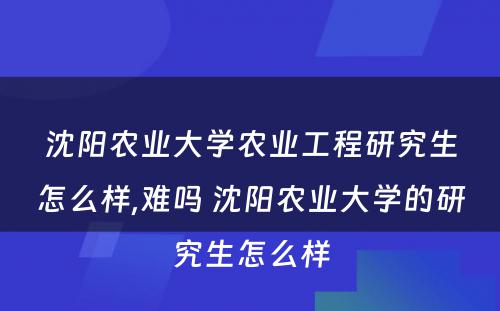 沈阳农业大学农业工程研究生怎么样,难吗 沈阳农业大学的研究生怎么样