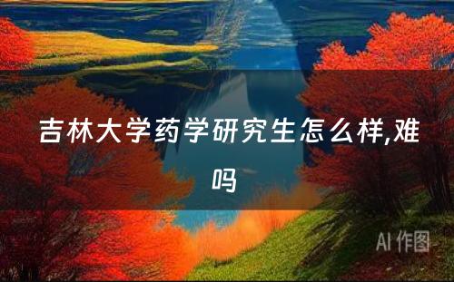 吉林大学药学研究生怎么样,难吗 