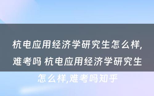 杭电应用经济学研究生怎么样,难考吗 杭电应用经济学研究生怎么样,难考吗知乎