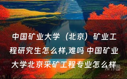 中国矿业大学（北京）矿业工程研究生怎么样,难吗 中国矿业大学北京采矿工程专业怎么样