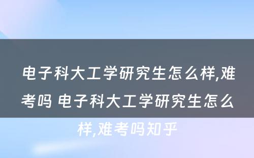 电子科大工学研究生怎么样,难考吗 电子科大工学研究生怎么样,难考吗知乎