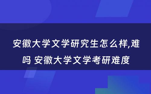 安徽大学文学研究生怎么样,难吗 安徽大学文学考研难度