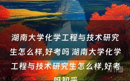 湖南大学化学工程与技术研究生怎么样,好考吗 湖南大学化学工程与技术研究生怎么样,好考吗知乎