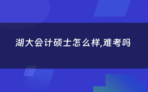 湖大会计硕士怎么样,难考吗 