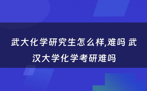 武大化学研究生怎么样,难吗 武汉大学化学考研难吗