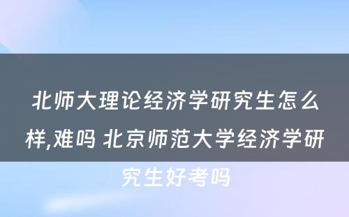 北师大理论经济学研究生怎么样,难吗 北京师范大学经济学研究生好考吗