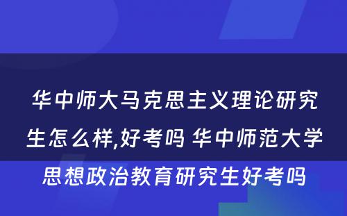 华中师大马克思主义理论研究生怎么样,好考吗 华中师范大学思想政治教育研究生好考吗