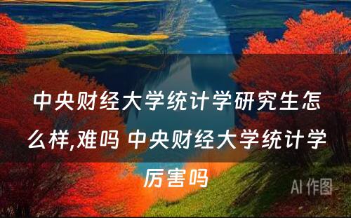 中央财经大学统计学研究生怎么样,难吗 中央财经大学统计学厉害吗