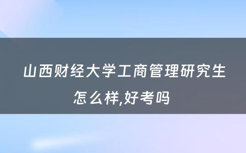 山西财经大学工商管理研究生怎么样,好考吗 