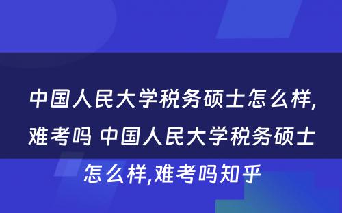 中国人民大学税务硕士怎么样,难考吗 中国人民大学税务硕士怎么样,难考吗知乎