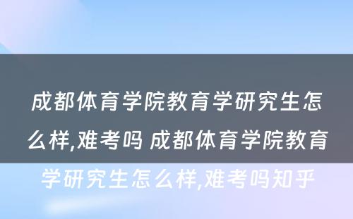 成都体育学院教育学研究生怎么样,难考吗 成都体育学院教育学研究生怎么样,难考吗知乎