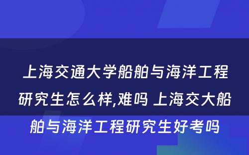 上海交通大学船舶与海洋工程研究生怎么样,难吗 上海交大船舶与海洋工程研究生好考吗