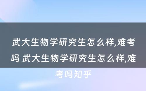 武大生物学研究生怎么样,难考吗 武大生物学研究生怎么样,难考吗知乎