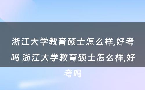 浙江大学教育硕士怎么样,好考吗 浙江大学教育硕士怎么样,好考吗