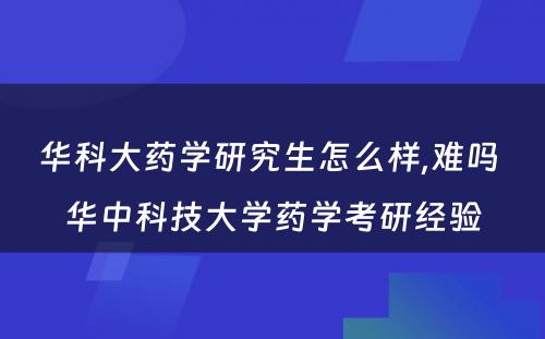 华科大药学研究生怎么样,难吗 华中科技大学药学考研经验