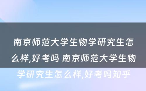 南京师范大学生物学研究生怎么样,好考吗 南京师范大学生物学研究生怎么样,好考吗知乎