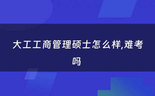 大工工商管理硕士怎么样,难考吗 