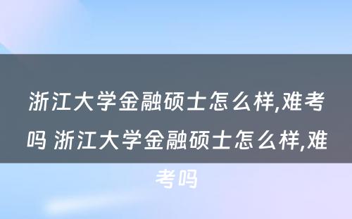 浙江大学金融硕士怎么样,难考吗 浙江大学金融硕士怎么样,难考吗