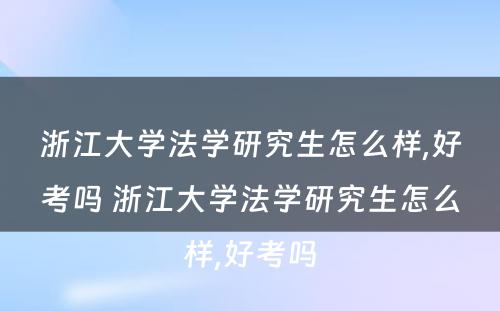 浙江大学法学研究生怎么样,好考吗 浙江大学法学研究生怎么样,好考吗