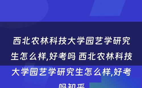 西北农林科技大学园艺学研究生怎么样,好考吗 西北农林科技大学园艺学研究生怎么样,好考吗知乎