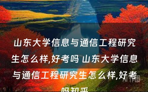 山东大学信息与通信工程研究生怎么样,好考吗 山东大学信息与通信工程研究生怎么样,好考吗知乎