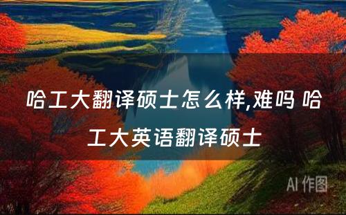 哈工大翻译硕士怎么样,难吗 哈工大英语翻译硕士