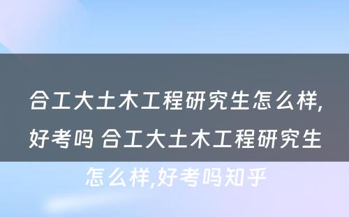 合工大土木工程研究生怎么样,好考吗 合工大土木工程研究生怎么样,好考吗知乎