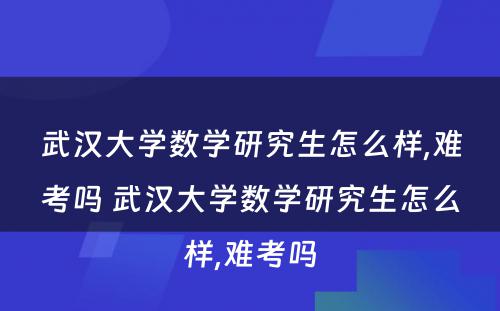 武汉大学数学研究生怎么样,难考吗 武汉大学数学研究生怎么样,难考吗