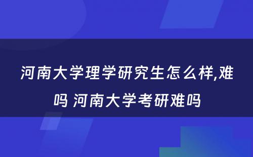 河南大学理学研究生怎么样,难吗 河南大学考研难吗