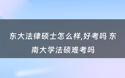 东大法律硕士怎么样,好考吗 东南大学法硕难考吗