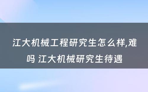 江大机械工程研究生怎么样,难吗 江大机械研究生待遇