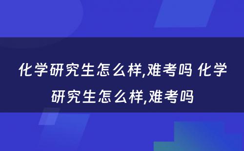 化学研究生怎么样,难考吗 化学研究生怎么样,难考吗